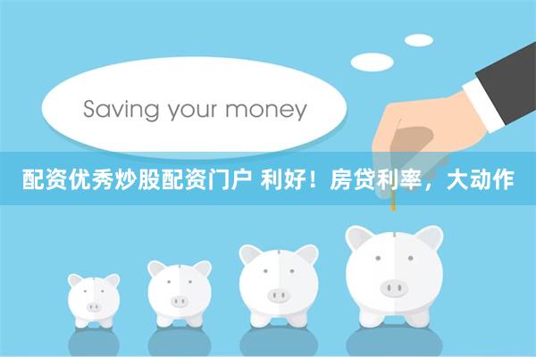 配资优秀炒股配资门户 利好！房贷利率，大动作