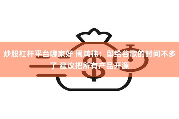 炒股杠杆平台哪家好 周鸿祎：留给谷歌的时间不多了 建议把所有产品开源