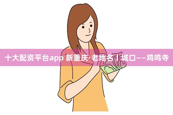 十大配资平台app 新重庆·老地名丨城口——鸡鸣寺