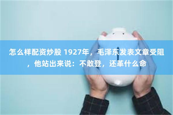 怎么样配资炒股 1927年，毛泽东发表文章受阻，他站出来说：不敢登，还革什么命