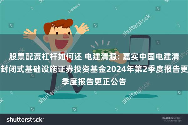 股票配资杠杆如何还 电建清源: 嘉实中国电建清洁能源封闭式基础设施证券投资基金2024年第2季度报告更正公告