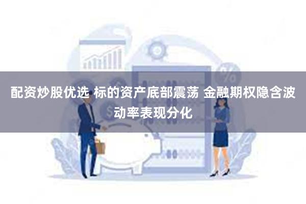 配资炒股优选 标的资产底部震荡 金融期权隐含波动率表现分化