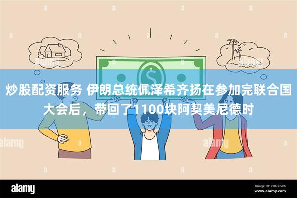 炒股配资服务 伊朗总统佩泽希齐扬在参加完联合国大会后，带回了1100块阿契美尼德时