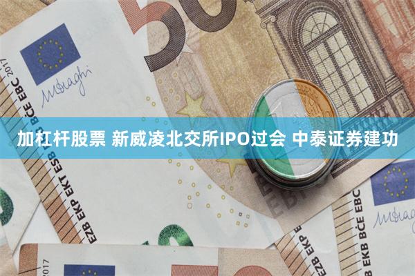 加杠杆股票 新威凌北交所IPO过会 中泰证券建功