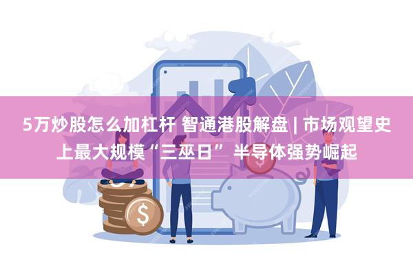 5万炒股怎么加杠杆 智通港股解盘 | 市场观望史上最大规模“三巫日” 半导体强势崛起