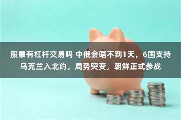 股票有杠杆交易吗 中俄会晤不到1天，6国支持乌克兰入北约，局势突变，朝鲜正式参战