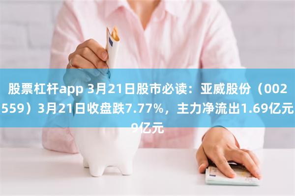 股票杠杆app 3月21日股市必读：亚威股份（002559）3月21日收盘跌7.77%，主力净流出1.69亿元