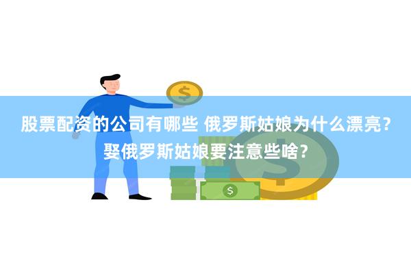 股票配资的公司有哪些 俄罗斯姑娘为什么漂亮？娶俄罗斯姑娘要注意些啥？