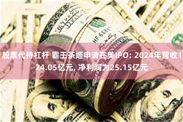 股票代持杠杆 霸王茶姬申请在美IPO: 2024年营收124.05亿元, 净利润为25.15亿元