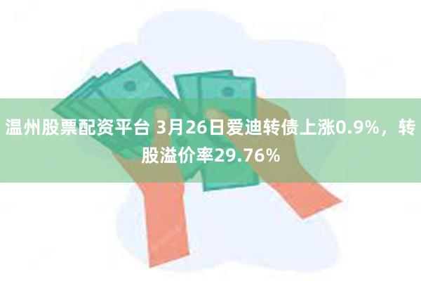 温州股票配资平台 3月26日爱迪转债上涨0.9%，转股溢价率29.76%
