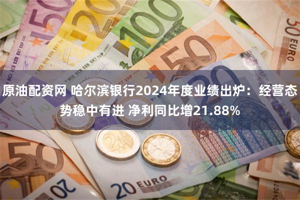 原油配资网 哈尔滨银行2024年度业绩出炉：经营态势稳中有进 净利同比增21.88%