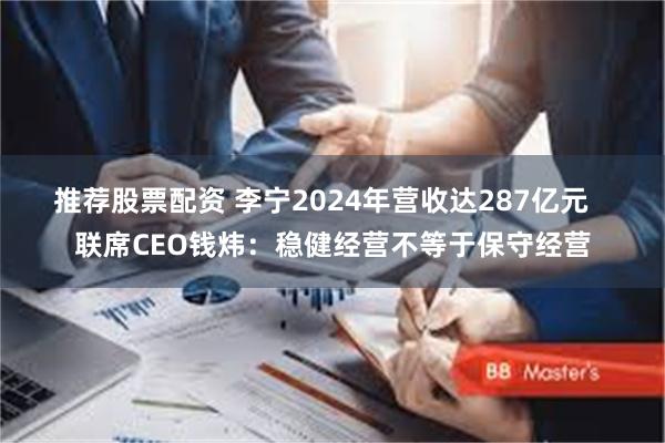 推荐股票配资 李宁2024年营收达287亿元   联席CEO钱炜：稳健经营不等于保守经营
