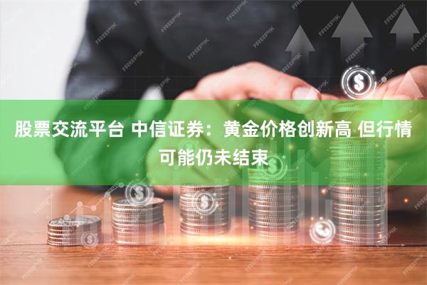 股票交流平台 中信证券：黄金价格创新高 但行情可能仍未结束