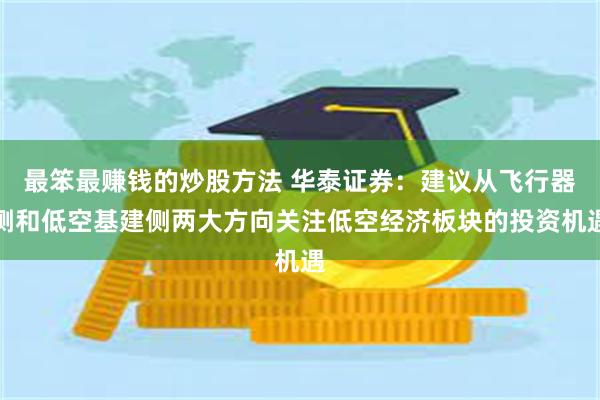 最笨最赚钱的炒股方法 华泰证券：建议从飞行器侧和低空基建侧两大方向关注低空经济板块的投资机遇