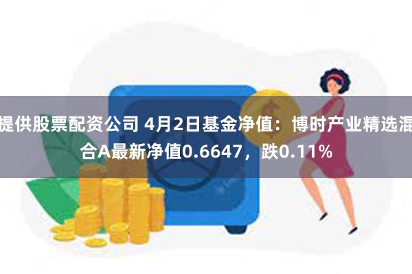 提供股票配资公司 4月2日基金净值：博时产业精选混合A最新净值0.6647，跌0.11%