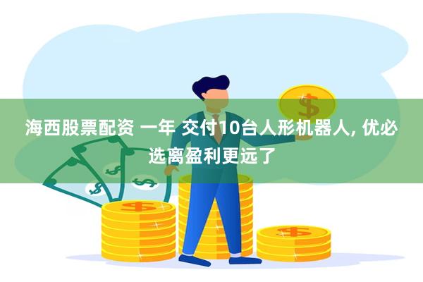 海西股票配资 一年 交付10台人形机器人, 优必选离盈利更远了
