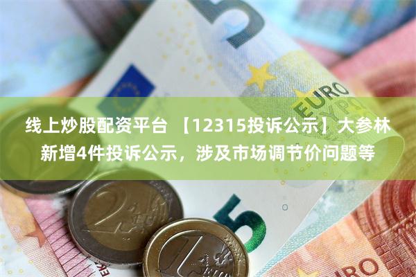 线上炒股配资平台 【12315投诉公示】大参林新增4件投诉公示，涉及市场调节价问题等