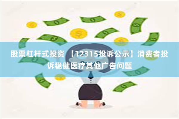 股票杠杆式投资 【12315投诉公示】消费者投诉稳健医疗其他广告问题