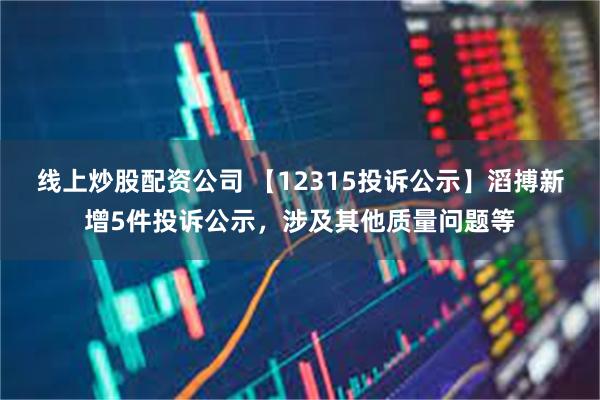 线上炒股配资公司 【12315投诉公示】滔搏新增5件投诉公示，涉及其他质量问题等