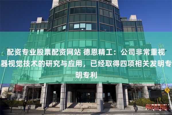 配资专业股票配资网站 德恩精工：公司非常重视机器视觉技术的研究与应用，已经取得四项相关发明专利
