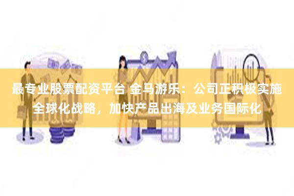 最专业股票配资平台 金马游乐：公司正积极实施全球化战略，加快产品出海及业务国际化