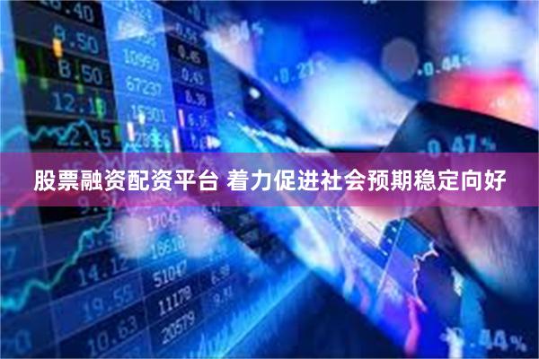 股票融资配资平台 着力促进社会预期稳定向好