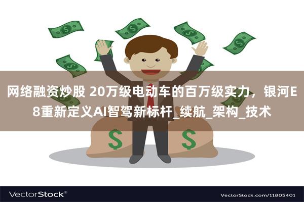 网络融资炒股 20万级电动车的百万级实力，银河E8重新定义AI智驾新标杆_续航_架构_技术
