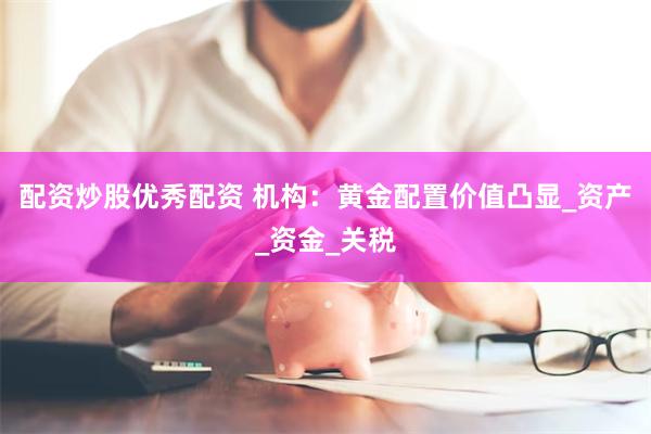 配资炒股优秀配资 机构：黄金配置价值凸显_资产_资金_关税