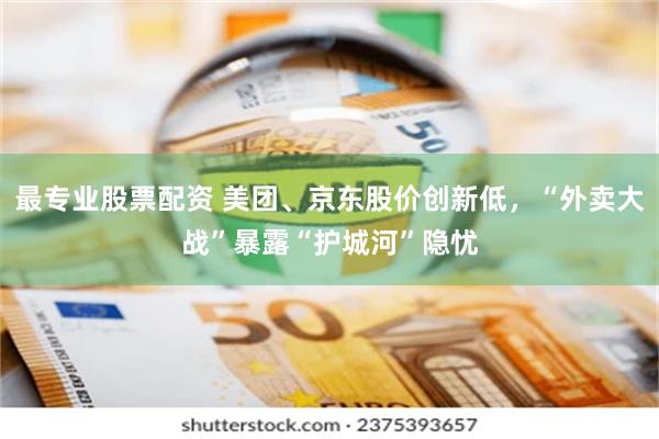 最专业股票配资 美团、京东股价创新低，“外卖大战”暴露“护城河”隐忧