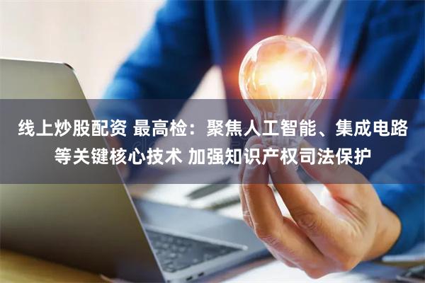 线上炒股配资 最高检：聚焦人工智能、集成电路等关键核心技术 加强知识产权司法保护