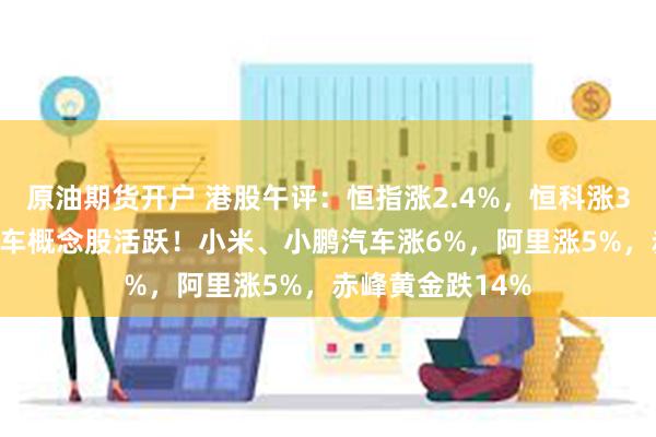原油期货开户 港股午评：恒指涨2.4%，恒科涨3.1%，苹果、汽车概念股活跃！小米、小鹏汽车涨6%，阿里涨5%，赤峰黄金跌14%
