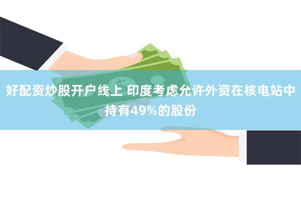 好配资炒股开户线上 印度考虑允许外资在核电站中持有49%的股份