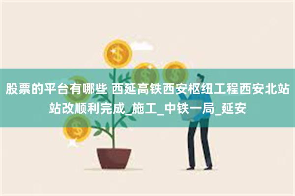股票的平台有哪些 西延高铁西安枢纽工程西安北站站改顺利完成_施工_中铁一局_延安
