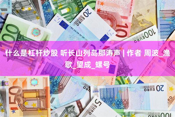 什么是杠杆炒股 听长山列岛那涛声 | 作者 周波_渔歌_望成_螺号