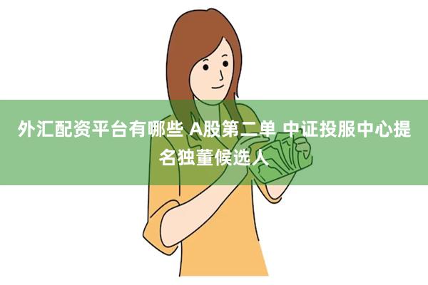 外汇配资平台有哪些 A股第二单 中证投服中心提名独董候选人