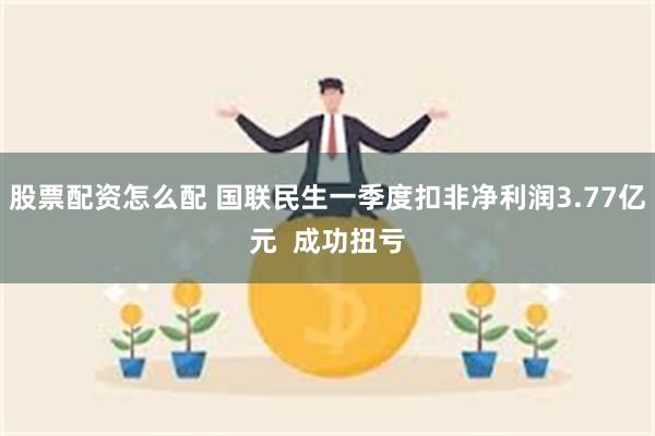 股票配资怎么配 国联民生一季度扣非净利润3.77亿元  成功扭亏