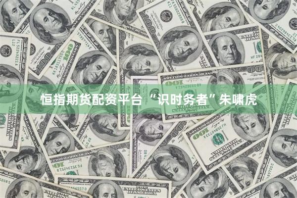 恒指期货配资平台 “识时务者”朱啸虎
