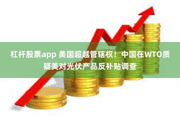杠杆股票app 美国超越管辖权！中国在WTO质疑美对光伏产品反补贴调查