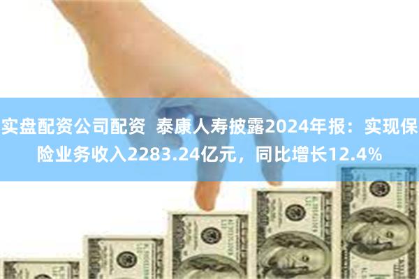 实盘配资公司配资  泰康人寿披露2024年报：实现保险业务收入2283.24亿元，同比增长12.4%