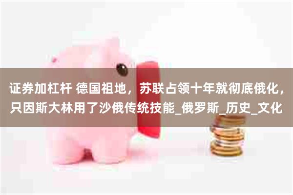 证券加杠杆 德国祖地，苏联占领十年就彻底俄化，只因斯大林用了沙俄传统技能_俄罗斯_历史_文化