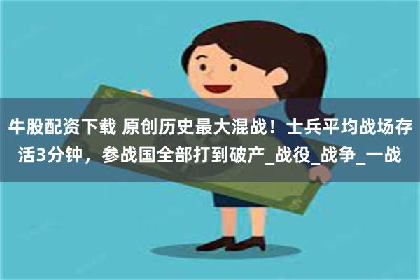 牛股配资下载 原创历史最大混战！士兵平均战场存活3分钟，参战国全部打到破产_战役_战争_一战