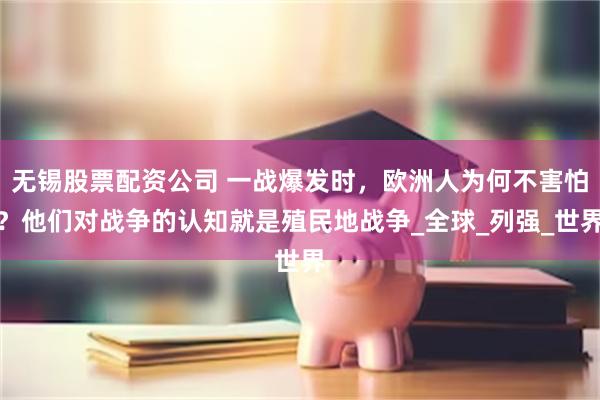 无锡股票配资公司 一战爆发时，欧洲人为何不害怕？他们对战争的认知就是殖民地战争_全球_列强_世界