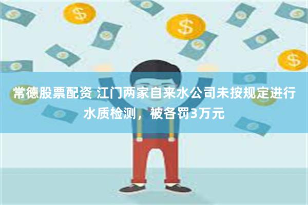 常德股票配资 江门两家自来水公司未按规定进行水质检测，被各罚3万元