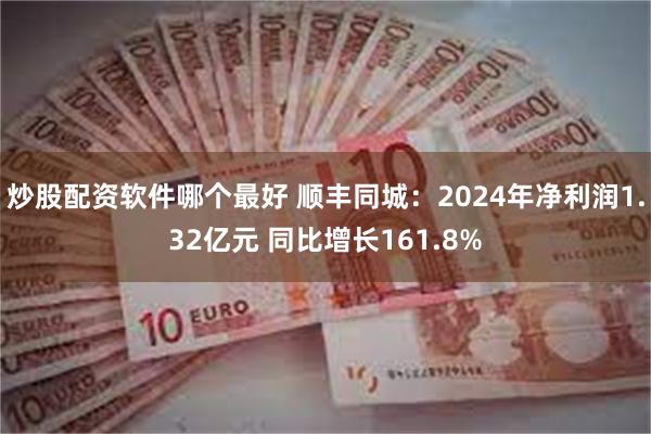 炒股配资软件哪个最好 顺丰同城：2024年净利润1.32亿元 同比增长161.8%
