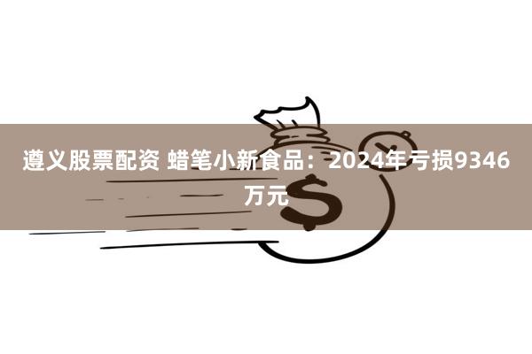 遵义股票配资 蜡笔小新食品：2024年亏损9346万元