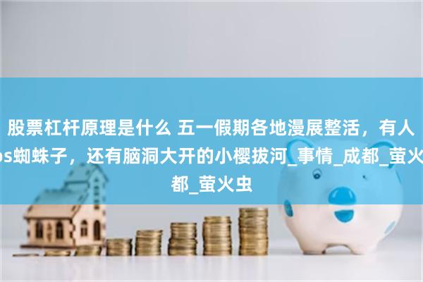 股票杠杆原理是什么 五一假期各地漫展整活，有人Cos蜘蛛子，还有脑洞大开的小樱拔河_事情_成都_萤火虫