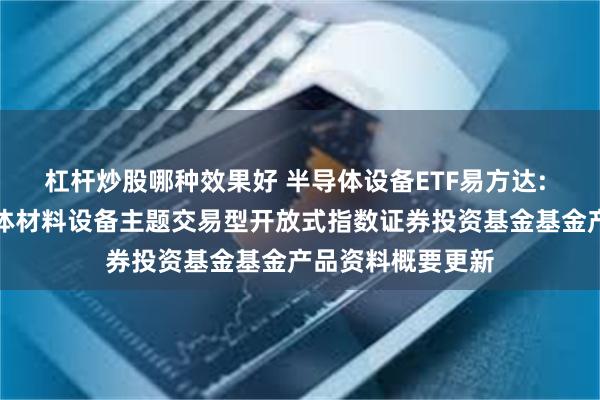 杠杆炒股哪种效果好 半导体设备ETF易方达: 易方达中证半导体材料设备主题交易型开放式指数证券投资基金基金产品资料概要更新