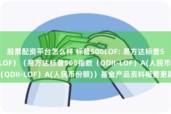 股票配资平台怎么样 标普500LOF: 易方达标普500指数证券投资基金(LOF)(易方达标普500指数(QDII-LOF)A(人民币份额))基金产品资料概要更新