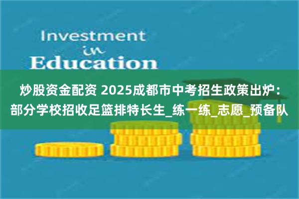 炒股资金配资 2025成都市中考招生政策出炉：部分学校招收足篮排特长生_练一练_志愿_预备队