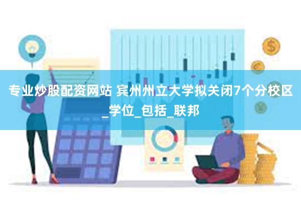 专业炒股配资网站 宾州州立大学拟关闭7个分校区_学位_包括_联邦